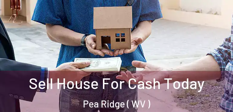  Sell House For Cash Today Pea Ridge ( WV )